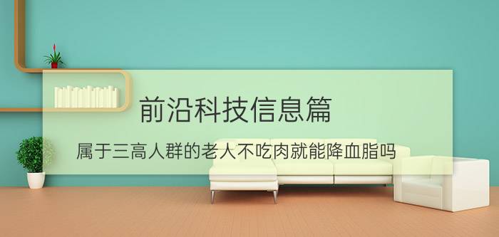 前沿科技信息篇：属于三高人群的老人不吃肉就能降血脂吗 8月11日蚂蚁庄园今日问答